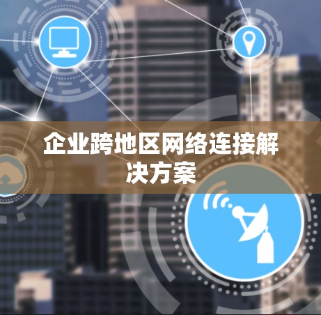 企业跨地区网络连接解决方案 企业跨地区网络连接解决方案