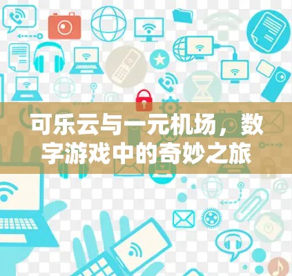 可乐云与一元机场,数字游戏中的奇妙之旅 可乐云与一元机场,数字游戏中的奇妙之旅