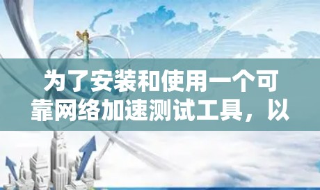 为了安装和使用一个可靠网络加速测试工具,以下是一步步的建议 为了安装和使用一个可靠网络加速测试工具,以下是一步步的建议