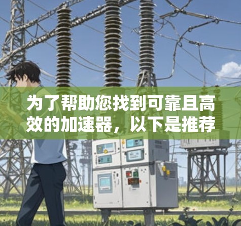 为了帮助您找到可靠且高效的加速器,以下是推荐的几个选项 为了帮助您找到可靠且高效的加速器,以下是推荐的几个选项