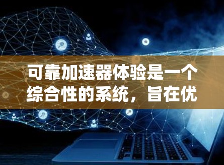 可靠加速器体验是一个综合性的系统,旨在优化车辆的加速性能并确保安全性和可靠性。以下是通过以下几个方面的考虑构建可靠加速器体验的关键步骤 可靠加速器体验是一个综合性的系统,旨在优化车辆的加速性能并确保安全性和可靠性。以下是通过以下几个方面的考虑构建可靠加速器体验的关键步骤