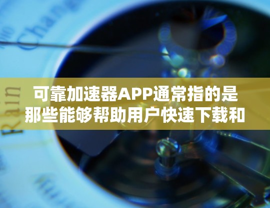 可靠加速器APP通常指的是那些能够帮助用户快速下载和安装不同类型的软件或文件的工具。加速器可以用于下载安装软件、移动数据或其他需要快速下载的资源。以下是关于可靠加速器的一些常见类型和使用方法 可靠加速器APP通常指的是那些能够帮助用户快速下载和安装不同类型的软件或文件的工具。加速器可以用于下载安装软件、移动数据或其他需要快速下载的资源。以下是关于可靠加速器的一些常见类型和使用方法