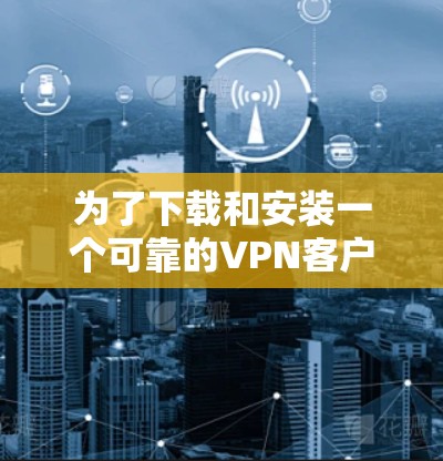 为了下载和安装一个可靠的VPN客户端,以下是一步步的指南 为了下载和安装一个可靠的VPN客户端,以下是一步步的指南