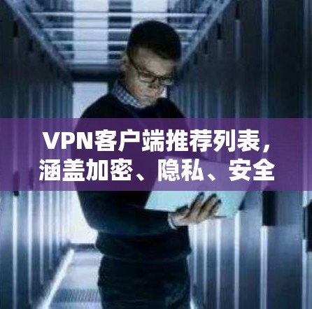 VPN客户端推荐列表，涵盖加密、隐私、安全性、应用类型以及不同网络环境的应用。以下是一些可靠的VPN客户端推荐