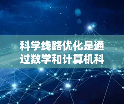 科学线路优化是通过数学和计算机科学的方法,寻找最优路径或解来解决工程、系统优化问题。以下是对科学线路优化方法的系统总结 科学线路优化是通过数学和计算机科学的方法,寻找最优路径或解来解决工程、系统优化问题。以下是对科学线路优化方法的系统总结