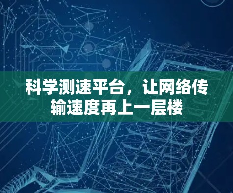 科学测速平台,让网络传输速度再上一层楼 科学测速平台,让网络传输速度再上一层楼