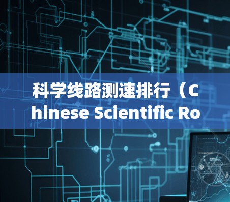 科学线路测速排行（Chinese Scientific Road Speed Ranking）是一种评估车辆超车能力的科学手段，主要应用于中国高速公路上。以下是关于这一概念的详细分析