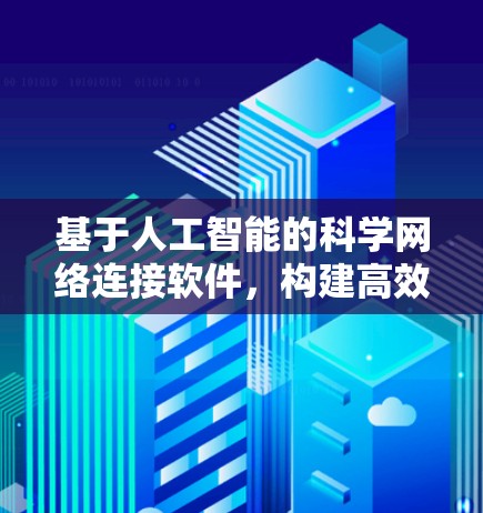 基于人工智能的科学网络连接软件,构建高效智能通信体系 基于人工智能的科学网络连接软件,构建高效智能通信体系