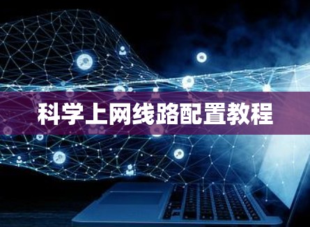 科学上网线路配置教程 科学上网线路配置教程