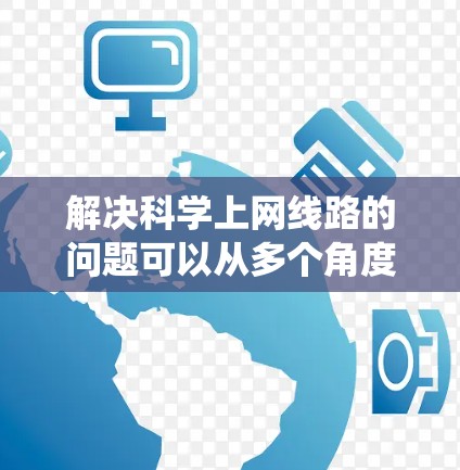 解决科学上网线路的问题可以从多个角度入手,逐步排查和解决。以下是系统性的解决方案 解决科学上网线路的问题可以从多个角度入手,逐步排查和解决。以下是系统性的解决方案