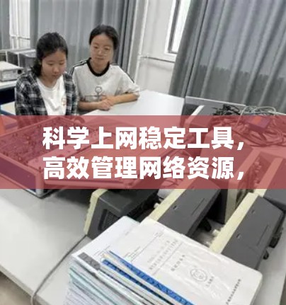 科学上网稳定工具,高效管理网络资源,保障网络安全 科学上网稳定工具,高效管理网络资源,保障网络安全
