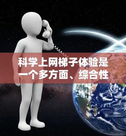 科学上网梯子体验是一个多方面、综合性的平台,旨在通过互联网提供灵活的学习和实验资源。以下是对科学上网梯子体验的详细分析 科学上网梯子体验是一个多方面、综合性的平台,旨在通过互联网提供灵活的学习和实验资源。以下是对科学上网梯子体验的详细分析