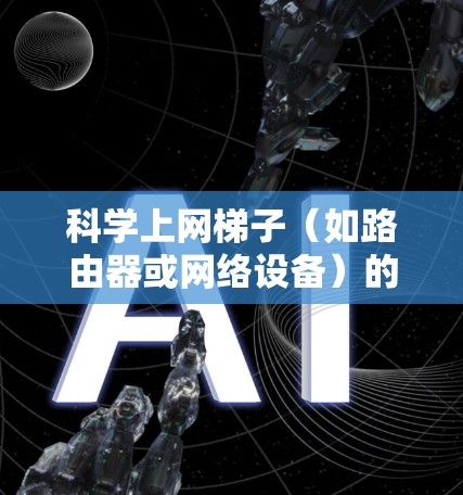 科学上网梯子(如路由器或网络设备)的配置步骤如下 科学上网梯子(如路由器或网络设备)的配置步骤如下