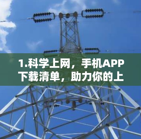 1.科学上网,手机APP下载清单,助力你的上网体验 1.科学上网,手机APP下载清单,助力你的上网体验