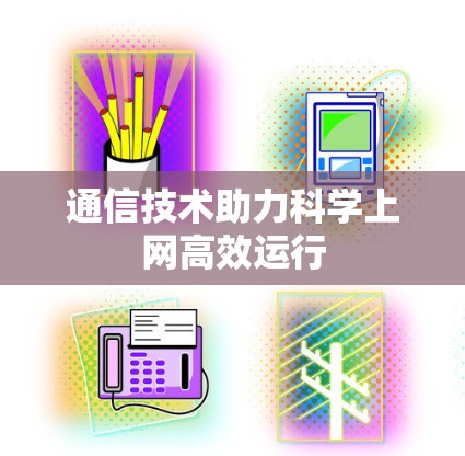 通信技术助力科学上网高效运行 通信技术助力科学上网高效运行