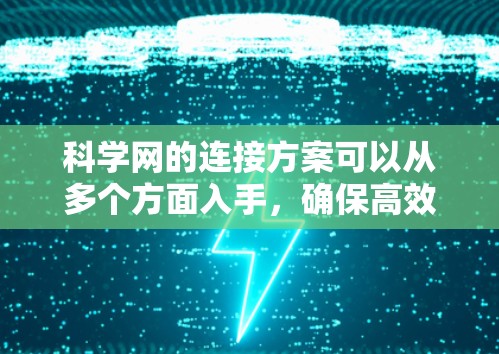 科学网的连接方案可以从多个方面入手,确保高效、安全地连接用户和提供良好的网络环境。以下是详细的连接方案建议 科学网的连接方案可以从多个方面入手,确保高效、安全地连接用户和提供良好的网络环境。以下是详细的连接方案建议