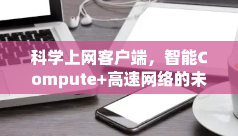 科学上网客户端,智能Compute+高速网络的未来 科学上网客户端,智能Compute+高速网络的未来