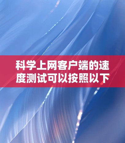 科学上网客户端的速度测试可以按照以下步骤进行 科学上网客户端的速度测试可以按照以下步骤进行