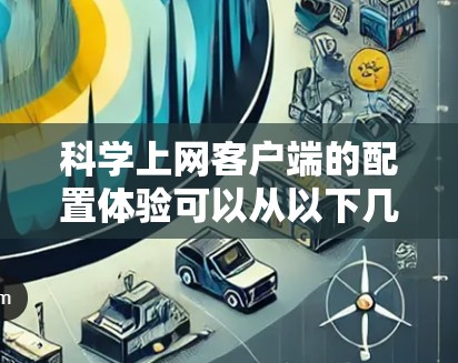 科学上网客户端的配置体验可以从以下几个方面进行解析 科学上网客户端的配置体验可以从以下几个方面进行解析
