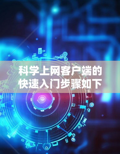 科学上网客户端的快速入门步骤如下 科学上网客户端的快速入门步骤如下