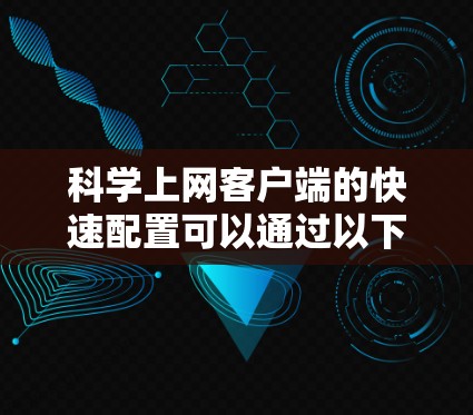 科学上网客户端的快速配置可以通过以下步骤进行 科学上网客户端的快速配置可以通过以下步骤进行