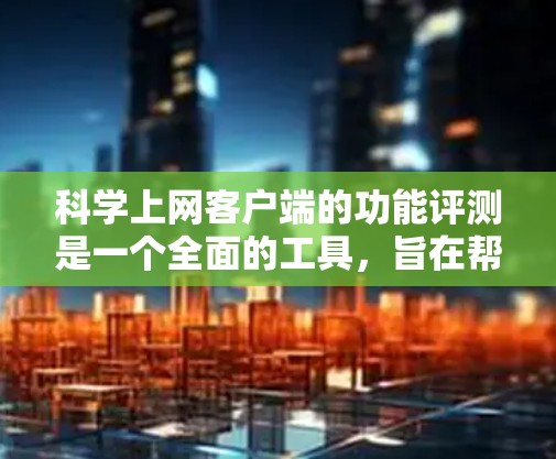 科学上网客户端的功能评测是一个全面的工具,旨在帮助用户评估和测试电脑和手机上的网络功能。以下是对科学上网客户端功能的总结和可能的功能评测 科学上网客户端的功能评测是一个全面的工具,旨在帮助用户评估和测试电脑和手机上的网络功能。以下是对科学上网客户端功能的总结和可能的功能评测