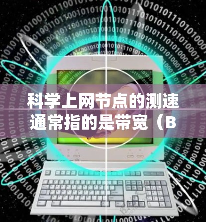 科学上网节点的测速通常指的是带宽（Bandwidth）即数据传输的速度。带宽是衡量网络性能的重要指标，通常以比特每秒（bps）为单位