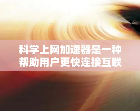 科学上网加速器是一种帮助用户更快连接互联网的工具，通过多种功能优化网络性能，提升用户体验。以下是科学上网加速器的详细介绍