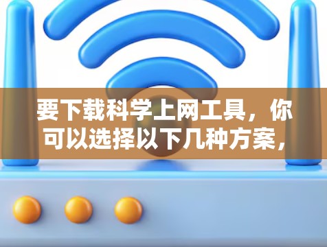 要下载科学上网工具,你可以选择以下几种方案,根据你的需求和功能需求来决定 要下载科学上网工具,你可以选择以下几种方案,根据你的需求和功能需求来决定