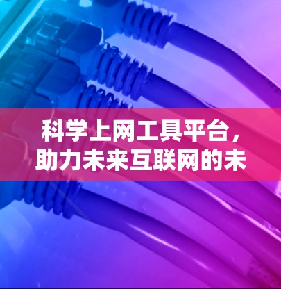 科学上网工具平台,助力未来互联网的未来解决方案 科学上网工具平台,助力未来互联网的未来解决方案