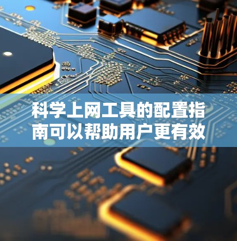 科学上网工具的配置指南可以帮助用户更有效地利用这些在线工具，提高工作效率。以下是一些常见的科学上网工具及其配置方法的指南