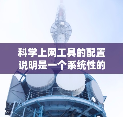 科学上网工具的配置说明是一个系统性的指南，旨在帮助用户有效使用这些工具。以下是对科学上网工具配置说明的详细总结