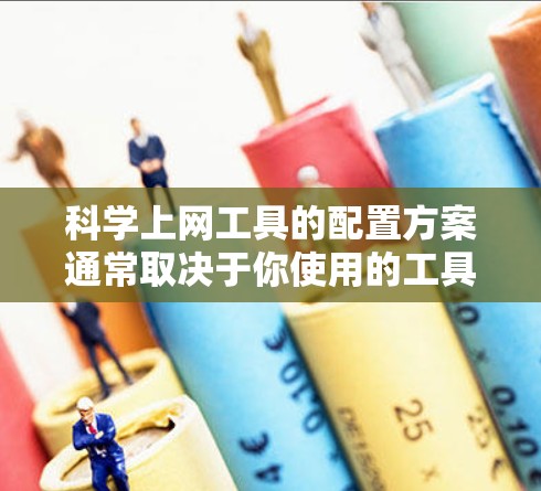 科学上网工具的配置方案通常取决于你使用的工具类型,以下是一些常见的配置步骤,适用于多种科学上网工具 科学上网工具的配置方案通常取决于你使用的工具类型,以下是一些常见的配置步骤,适用于多种科学上网工具