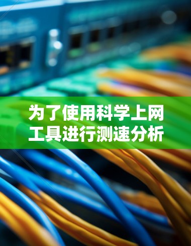 为了使用科学上网工具进行测速分析,可以按照以下步骤进行 为了使用科学上网工具进行测速分析,可以按照以下步骤进行
