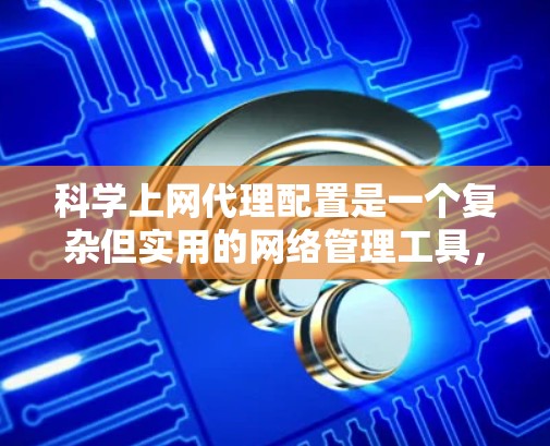 科学上网代理配置是一个复杂但实用的网络管理工具，可以帮助你控制和管理你的上网需求。以下是一个科学上网代理的配置教程，涵盖基本的步骤和注意事项