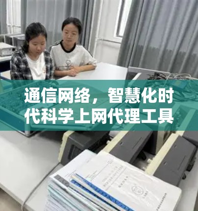 通信网络,智慧化时代科学上网代理工具配置与应用 通信网络,智慧化时代科学上网代理工具配置与应用