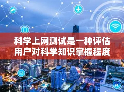 科学上网测试是一种评估用户对科学知识掌握程度的工具,广泛应用于教育和科技领域。以下是对科学上网测试的详细分析和总结 科学上网测试是一种评估用户对科学知识掌握程度的工具,广泛应用于教育和科技领域。以下是对科学上网测试的详细分析和总结