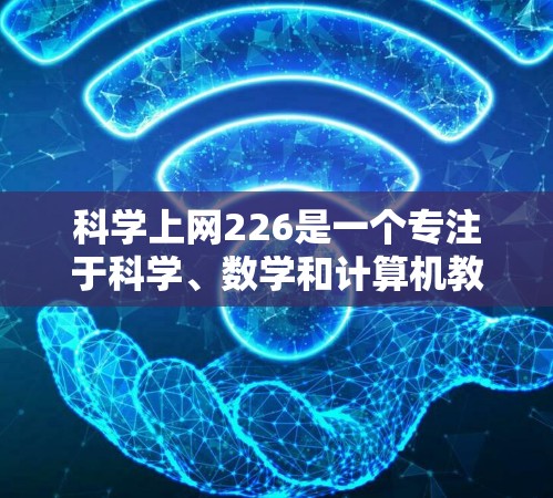 科学上网226是一个专注于科学、数学和计算机教育的平台，旨在为用户提供最新的科学知识和资源。以下是一些推荐的科学上网226网站，供您参考