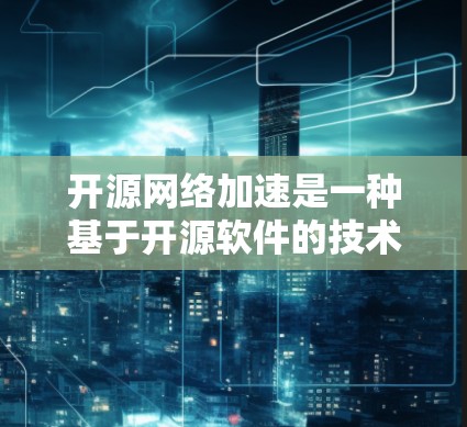 开源网络加速是一种基于开源软件的技术，旨在通过网络资源加速文件下载或数据传输。以下是对该主题的详细分析