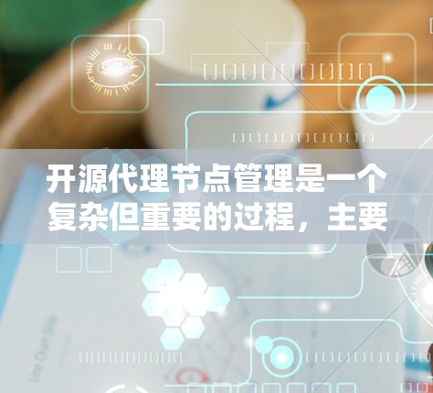 开源代理节点管理是一个复杂但重要的过程，主要涉及配置、管理以及监控和维护。以下是对这个过程的详细总结