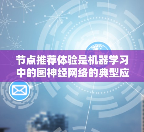 节点推荐体验是机器学习中的图神经网络的典型应用场景,以下是逐步的解释和建议 节点推荐体验是机器学习中的图神经网络的典型应用场景,以下是逐步的解释和建议