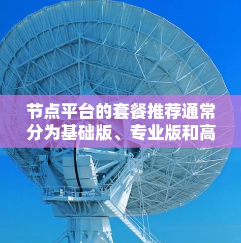 节点平台的套餐推荐通常分为基础版、专业版和高级版，以及其他定制化套餐。以下是一些常见的节点套餐推荐类型，供您参考