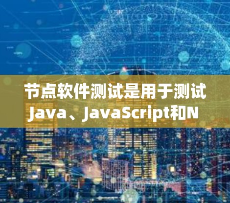 节点软件测试是用于测试Java、JavaScript和Node.js库的工具,以下是详细的步骤和方法 节点软件测试是用于测试Java、JavaScript和Node.js库的工具,以下是详细的步骤和方法