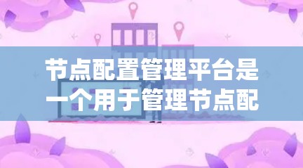 节点配置管理平台是一个用于管理节点配置的软件工具,其中节点指的是在系统中存储和管理独立资源的实体。以下是对节点配置管理平台的详细总结 节点配置管理平台是一个用于管理节点配置的软件工具,其中节点指的是在系统中存储和管理独立资源的实体。以下是对节点配置管理平台的详细总结