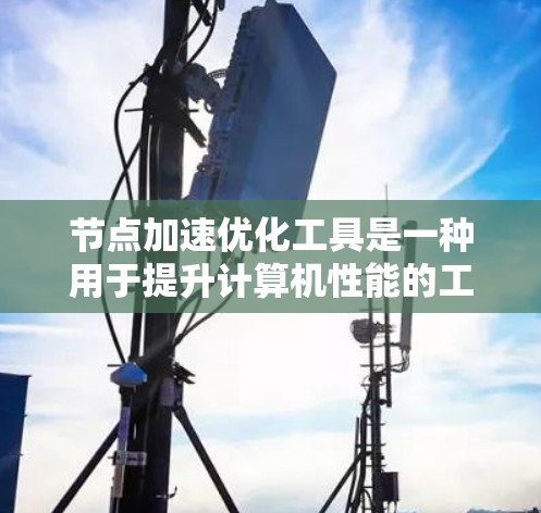 节点加速优化工具是一种用于提升计算机性能的工具,通常用于提升图形处理器(GPU)的性能。以下是一些常见的节点加速优化工具及其作用 节点加速优化工具是一种用于提升计算机性能的工具,通常用于提升图形处理器(GPU)的性能。以下是一些常见的节点加速优化工具及其作用