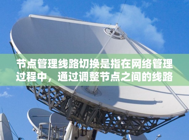 节点管理线路切换是指在网络管理过程中,通过调整节点之间的线路连接方式,优化网络性能和业务需求。主要涉及网络层的物理层和网络层的切换,通常包括以下几种情况 节点管理线路切换是指在网络管理过程中,通过调整节点之间的线路连接方式,优化网络性能和业务需求。主要涉及网络层的物理层和网络层的切换,通常包括以下几种情况