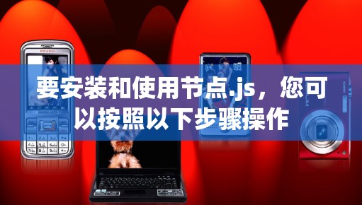 要安装和使用节点.js，您可以按照以下步骤操作
