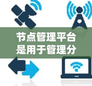节点管理平台是用于管理分布式节点的系统,涉及多个关键功能和架构。以下是详细的总结和解释 节点管理平台是用于管理分布式节点的系统,涉及多个关键功能和架构。以下是详细的总结和解释