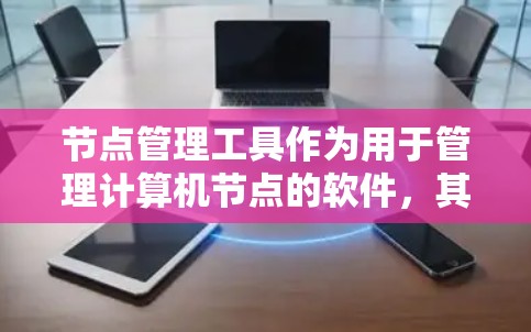 节点管理工具作为用于管理计算机节点的软件，其性能、安全性、易用性以及用户反馈等是评价其综合表现的关键因素。以下是针对节点管理工具的详细评价