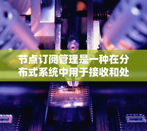 节点订阅管理是一种在分布式系统中用于接收和处理订阅事件的技术,主要涉及订阅队列和消息队列的设计与实现。以下是对这一概念的详细总结和解释 节点订阅管理是一种在分布式系统中用于接收和处理订阅事件的技术,主要涉及订阅队列和消息队列的设计与实现。以下是对这一概念的详细总结和解释